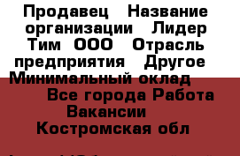 Продавец › Название организации ­ Лидер Тим, ООО › Отрасль предприятия ­ Другое › Минимальный оклад ­ 13 500 - Все города Работа » Вакансии   . Костромская обл.